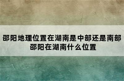 邵阳地理位置在湖南是中部还是南部 邵阳在湖南什么位置